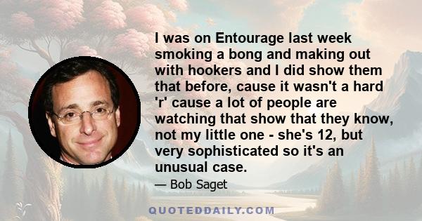 I was on Entourage last week smoking a bong and making out with hookers and I did show them that before, cause it wasn't a hard 'r' cause a lot of people are watching that show that they know, not my little one - she's