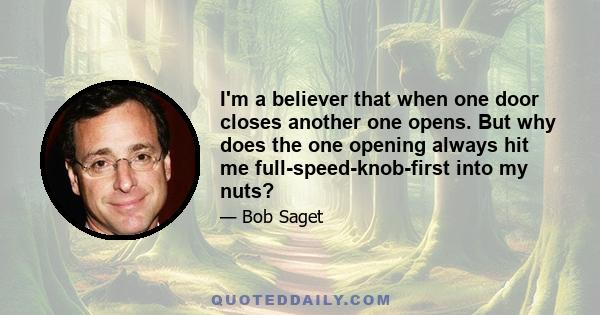 I'm a believer that when one door closes another one opens. But why does the one opening always hit me full-speed-knob-first into my nuts?