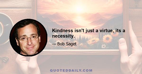 Kindness isn't just a virtue, its a necessity.