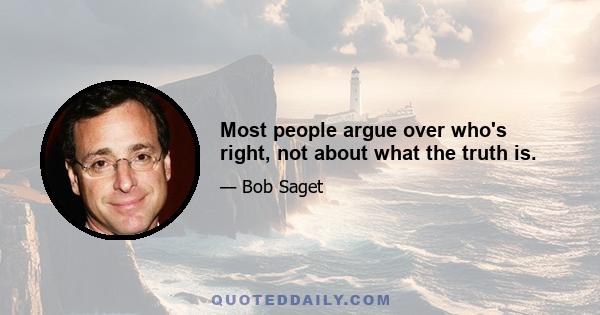 Most people argue over who's right, not about what the truth is.