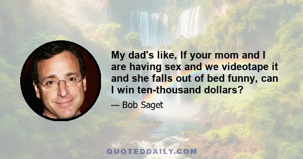 My dad's like, If your mom and I are having sex and we videotape it and she falls out of bed funny, can I win ten-thousand dollars?