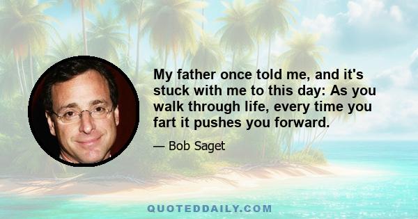 My father once told me, and it's stuck with me to this day: As you walk through life, every time you fart it pushes you forward.