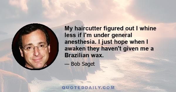 My haircutter figured out I whine less if I'm under general anesthesia. I just hope when I awaken they haven't given me a Brazilian wax.