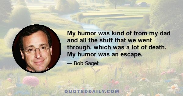 My humor was kind of from my dad and all the stuff that we went through, which was a lot of death. My humor was an escape.