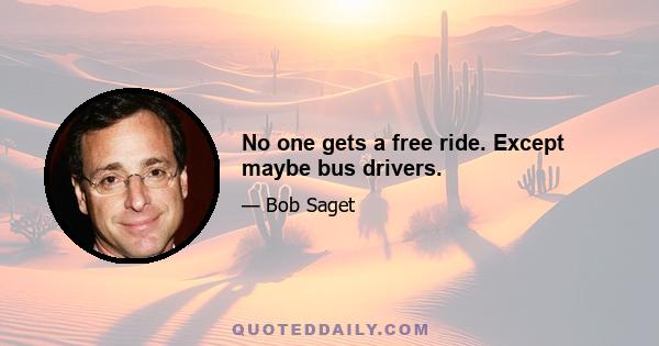 No one gets a free ride. Except maybe bus drivers.