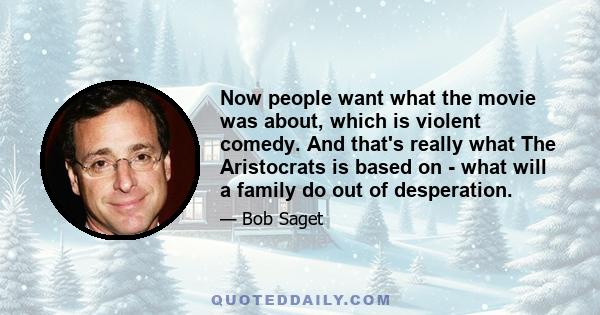 Now people want what the movie was about, which is violent comedy. And that's really what The Aristocrats is based on - what will a family do out of desperation.