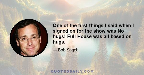 One of the first things I said when I signed on for the show was No hugs! Full House was all based on hugs.