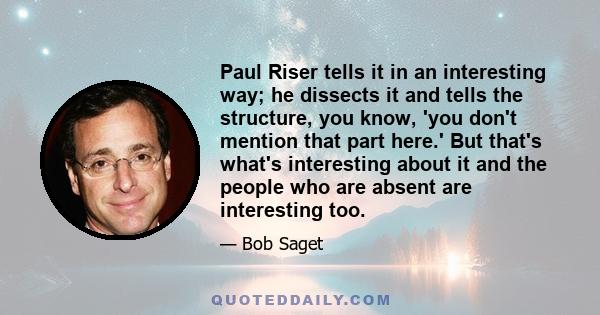 Paul Riser tells it in an interesting way; he dissects it and tells the structure, you know, 'you don't mention that part here.' But that's what's interesting about it and the people who are absent are interesting too.