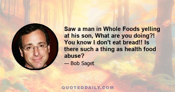 Saw a man in Whole Foods yelling at his son, What are you doing?! You know I don't eat bread!! Is there such a thing as health food abuse?