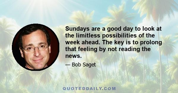 Sundays are a good day to look at the limitless possibilities of the week ahead. The key is to prolong that feeling by not reading the news.