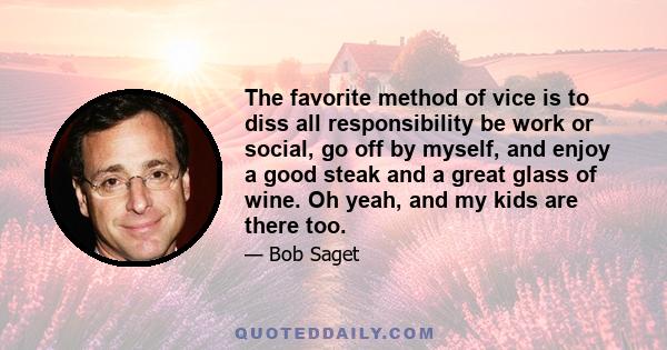 The favorite method of vice is to diss all responsibility be work or social, go off by myself, and enjoy a good steak and a great glass of wine. Oh yeah, and my kids are there too.