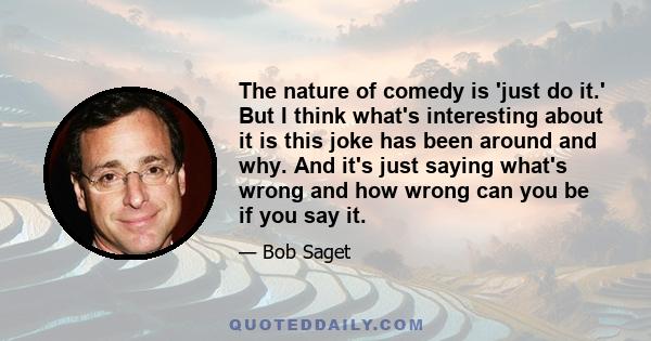 The nature of comedy is 'just do it.' But I think what's interesting about it is this joke has been around and why. And it's just saying what's wrong and how wrong can you be if you say it.