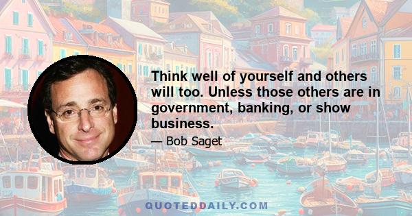 Think well of yourself and others will too. Unless those others are in government, banking, or show business.