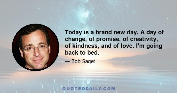 Today is a brand new day. A day of change, of promise, of creativity, of kindness, and of love. I'm going back to bed.