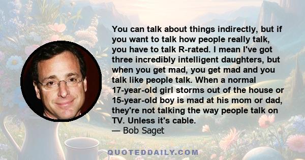 You can talk about things indirectly, but if you want to talk how people really talk, you have to talk R-rated. I mean I've got three incredibly intelligent daughters, but when you get mad, you get mad and you talk like 