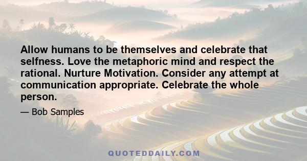 Allow humans to be themselves and celebrate that selfness. Love the metaphoric mind and respect the rational. Nurture Motivation. Consider any attempt at communication appropriate. Celebrate the whole person.