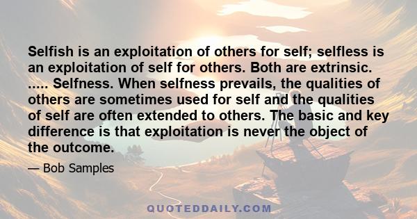 Selfish is an exploitation of others for self; selfless is an exploitation of self for others. Both are extrinsic. ..... Selfness. When selfness prevails, the qualities of others are sometimes used for self and the