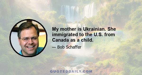 My mother is Ukrainian. She immigrated to the U.S. from Canada as a child.