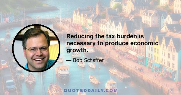 Reducing the tax burden is necessary to produce economic growth.