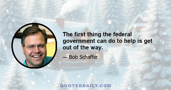 The first thing the federal government can do to help is get out of the way.