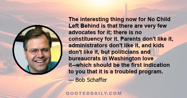 The interesting thing now for No Child Left Behind is that there are very few advocates for it; there is no constituency for it. Parents don't like it, administrators don't like it, and kids don't like it, but