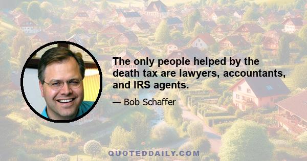 The only people helped by the death tax are lawyers, accountants, and IRS agents.