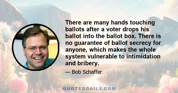 There are many hands touching ballots after a voter drops his ballot into the ballot box. There is no guarantee of ballot secrecy for anyone, which makes the whole system vulnerable to intimidation and bribery.