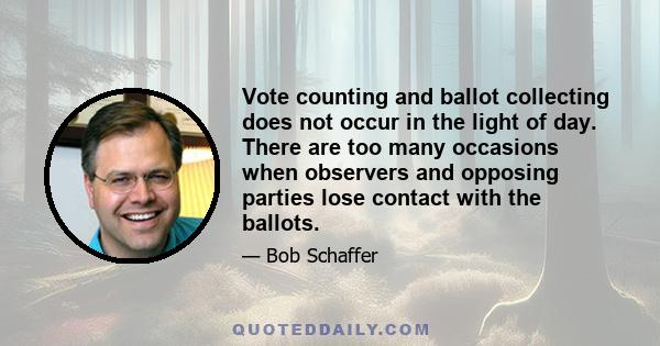 Vote counting and ballot collecting does not occur in the light of day. There are too many occasions when observers and opposing parties lose contact with the ballots.