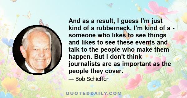 And as a result, I guess I'm just kind of a rubberneck. I'm kind of a - someone who likes to see things and likes to see these events and talk to the people who make them happen. But I don't think journalists are as