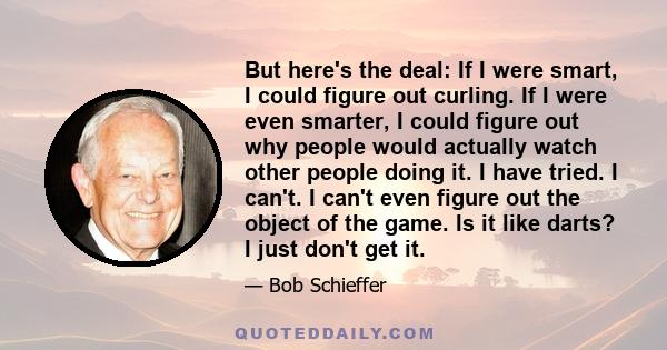 But here's the deal: If I were smart, I could figure out curling. If I were even smarter, I could figure out why people would actually watch other people doing it. I have tried. I can't. I can't even figure out the