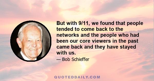 But with 9/11, we found that people tended to come back to the networks and the people who had been our core viewers in the past came back and they have stayed with us.