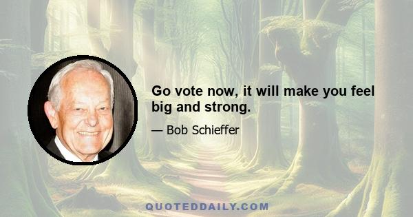 Go vote now, it will make you feel big and strong.