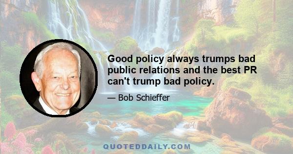 Good policy always trumps bad public relations and the best PR can't trump bad policy.