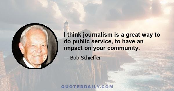 I think journalism is a great way to do public service, to have an impact on your community.