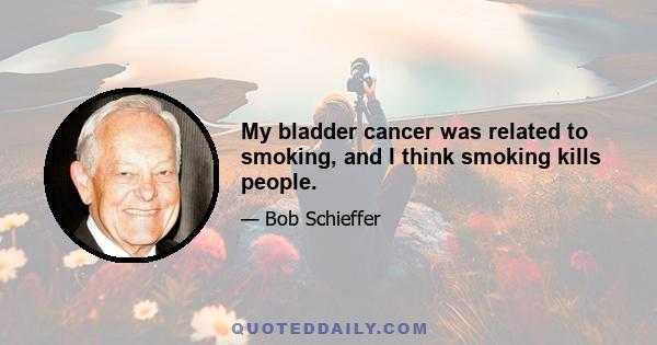 My bladder cancer was related to smoking, and I think smoking kills people.