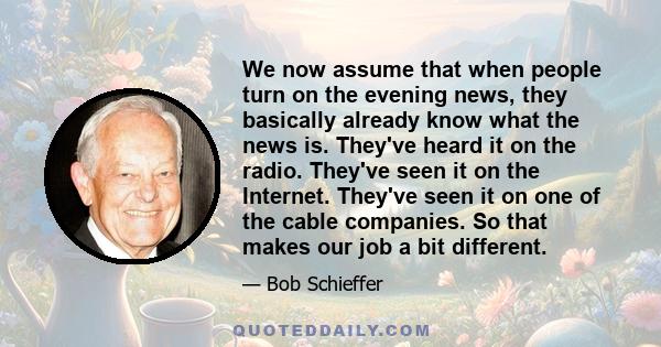 We now assume that when people turn on the evening news, they basically already know what the news is. They've heard it on the radio. They've seen it on the Internet. They've seen it on one of the cable companies. So