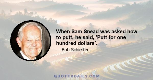 When Sam Snead was asked how to putt, he said, 'Putt for one hundred dollars'.