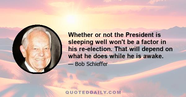 Whether or not the President is sleeping well won't be a factor in his re-election. That will depend on what he does while he is awake.