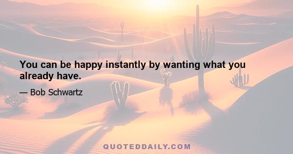 You can be happy instantly by wanting what you already have.