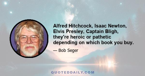 Alfred Hitchcock, Isaac Newton, Elvis Presley, Captain Bligh, they're heroic or pathetic depending on which book you buy.