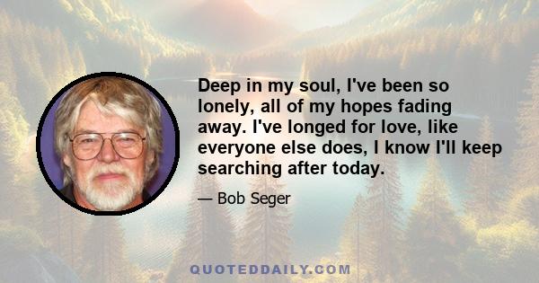 Deep in my soul, I've been so lonely, all of my hopes fading away. I've longed for love, like everyone else does, I know I'll keep searching after today.