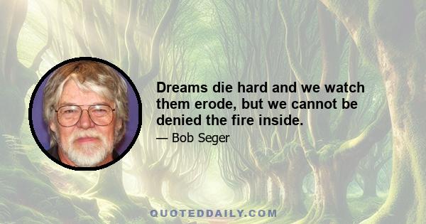 Dreams die hard and we watch them erode, but we cannot be denied the fire inside.