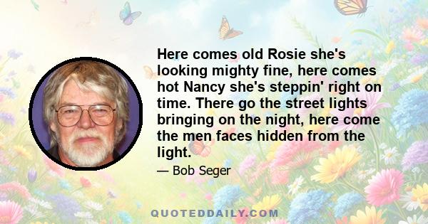 Here comes old Rosie she's looking mighty fine, here comes hot Nancy she's steppin' right on time. There go the street lights bringing on the night, here come the men faces hidden from the light.