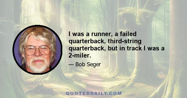 I was a runner, a failed quarterback, third-string quarterback, but in track I was a 2-miler.