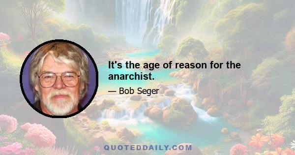 It's the age of reason for the anarchist.