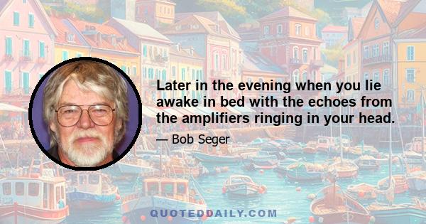 Later in the evening when you lie awake in bed with the echoes from the amplifiers ringing in your head.