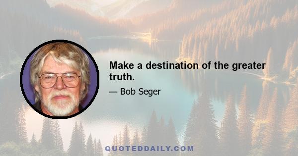 Make a destination of the greater truth.