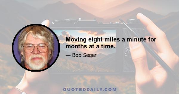 Moving eight miles a minute for months at a time.