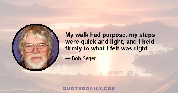 My walk had purpose, my steps were quick and light, and I held firmly to what I felt was right.