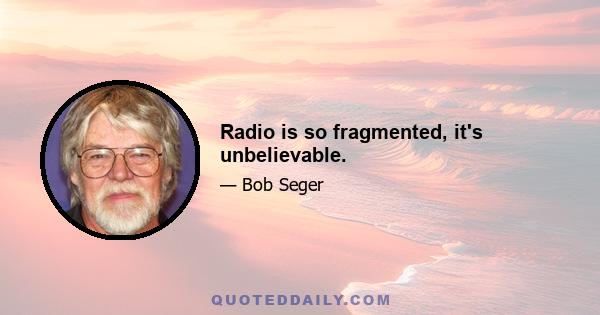 Radio is so fragmented, it's unbelievable.